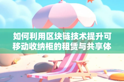 如何利用区块链技术提升可移动收纳柜的租赁与共享体验？