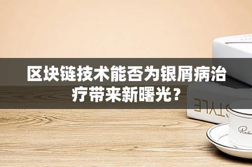 区块链技术能否为银屑病治疗带来新曙光？