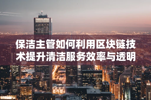 保洁主管如何利用区块链技术提升清洁服务效率与透明度？