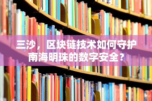 三沙，区块链技术如何守护南海明珠的数字安全？