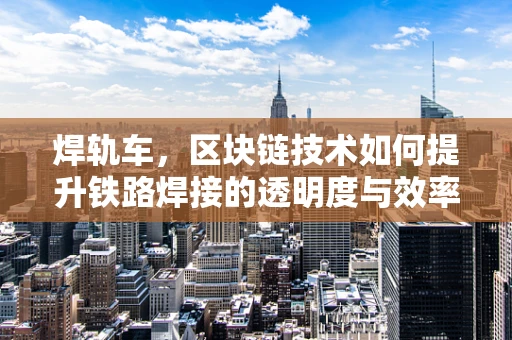 焊轨车，区块链技术如何提升铁路焊接的透明度与效率？