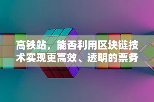 高铁站，能否利用区块链技术实现更高效、透明的票务管理？