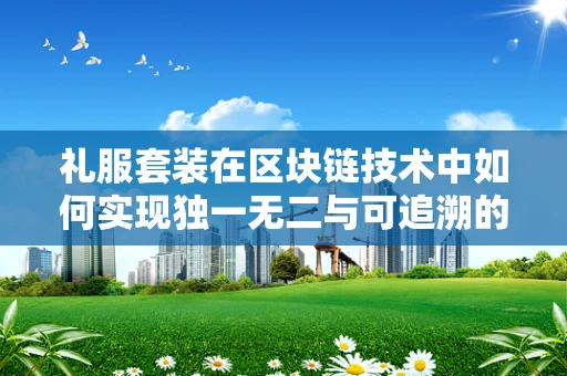 礼服套装在区块链技术中如何实现独一无二与可追溯的定制体验？