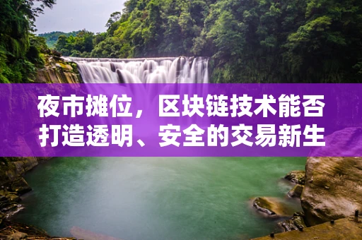 夜市摊位，区块链技术能否打造透明、安全的交易新生态？
