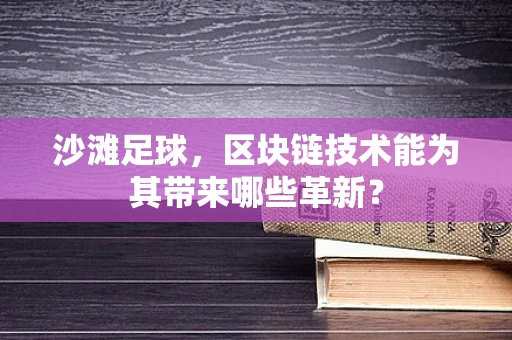 沙滩足球，区块链技术能为其带来哪些革新？