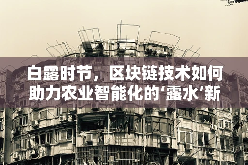 白露时节，区块链技术如何助力农业智能化的‘露水’新机遇？