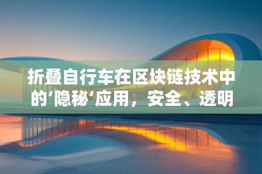 折叠自行车在区块链技术中的‘隐秘’应用，安全、透明还是新机遇？