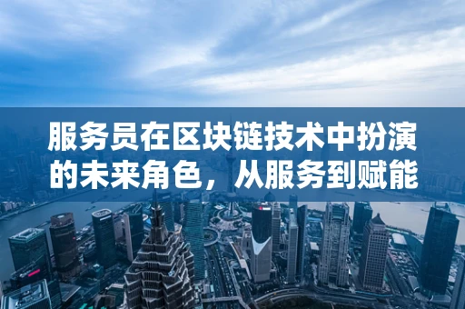 服务员在区块链技术中扮演的未来角色，从服务到赋能的转变？
