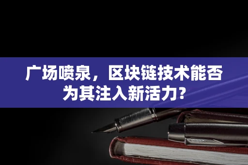 广场喷泉，区块链技术能否为其注入新活力？