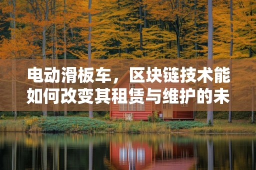 电动滑板车，区块链技术能如何改变其租赁与维护的未来？