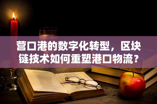 营口港的数字化转型，区块链技术如何重塑港口物流？