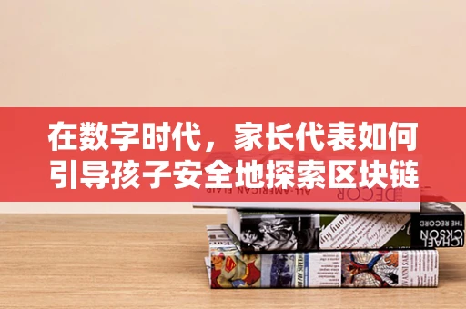 在数字时代，家长代表如何引导孩子安全地探索区块链世界？