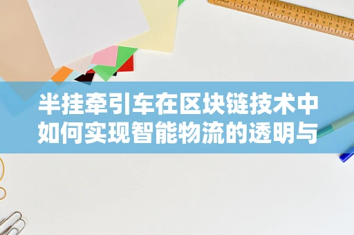 半挂牵引车在区块链技术中如何实现智能物流的透明与安全？