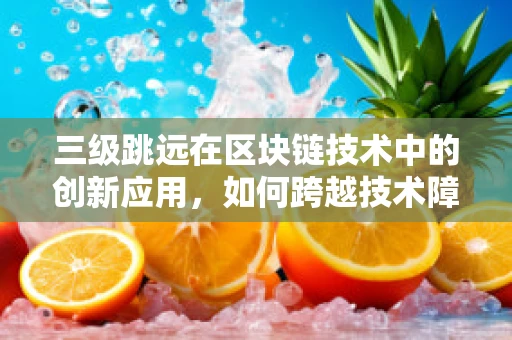 三级跳远在区块链技术中的创新应用，如何跨越技术障碍，实现高效交易？