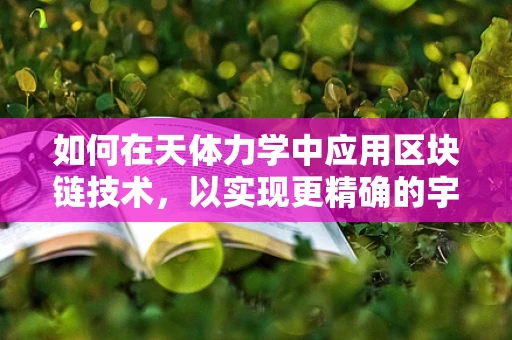 如何在天体力学中应用区块链技术，以实现更精确的宇宙模型？