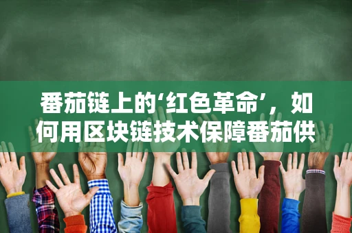 番茄链上的‘红色革命’，如何用区块链技术保障番茄供应链的透明与安全？