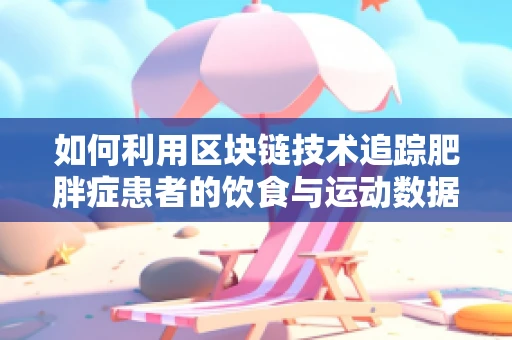 如何利用区块链技术追踪肥胖症患者的饮食与运动数据？