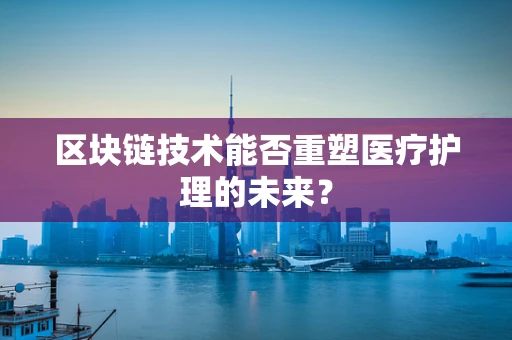 区块链技术能否重塑医疗护理的未来？