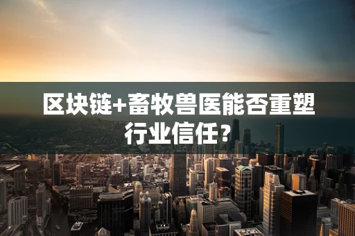 区块链+畜牧兽医能否重塑行业信任？