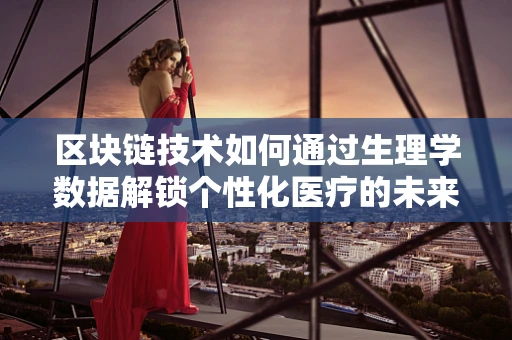 区块链技术如何通过生理学数据解锁个性化医疗的未来？