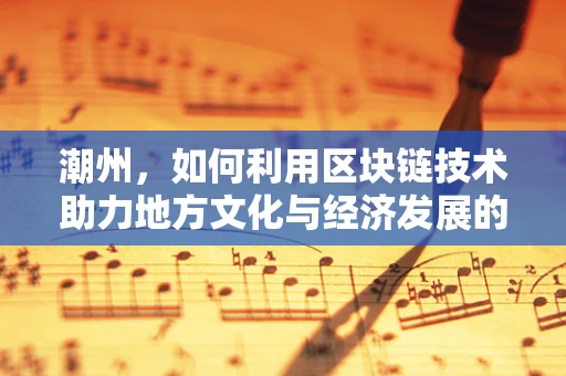 潮州，如何利用区块链技术助力地方文化与经济发展的链上新机遇？