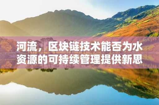 河流，区块链技术能否为水资源的可持续管理提供新思路？
