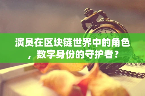 演员在区块链世界中的角色，数字身份的守护者？