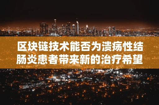区块链技术能否为溃疡性结肠炎患者带来新的治疗希望？