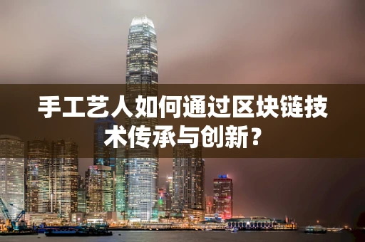 手工艺人如何通过区块链技术传承与创新？