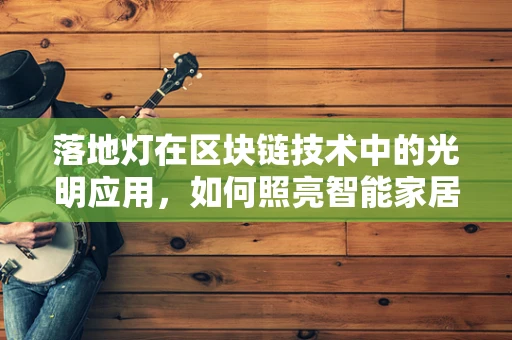 落地灯在区块链技术中的光明应用，如何照亮智能家居的未来？