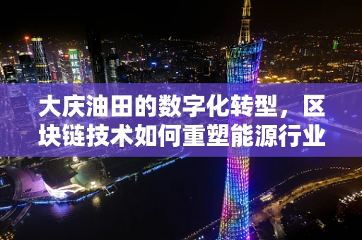 大庆油田的数字化转型，区块链技术如何重塑能源行业的未来？