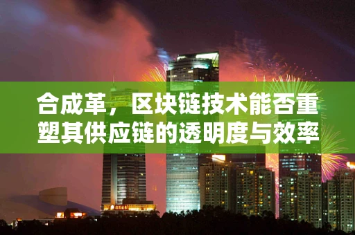 合成革，区块链技术能否重塑其供应链的透明度与效率？