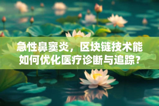 急性鼻窦炎，区块链技术能如何优化医疗诊断与追踪？