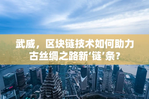 武威，区块链技术如何助力古丝绸之路新‘链’条？