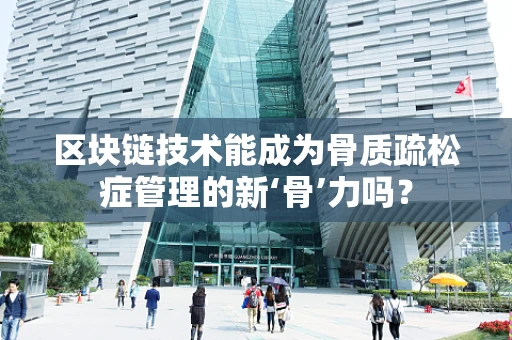 区块链技术能成为骨质疏松症管理的新‘骨’力吗？