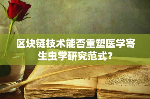 区块链技术能否重塑医学寄生虫学研究范式？