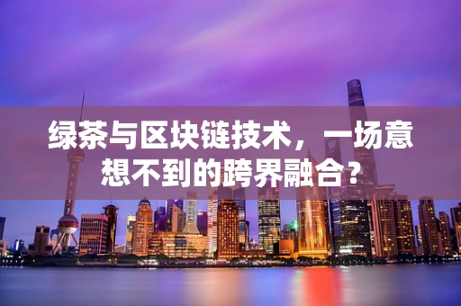 绿茶与区块链技术，一场意想不到的跨界融合？