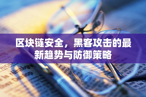 区块链安全，黑客攻击的最新趋势与防御策略