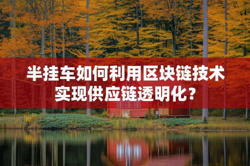 半挂车如何利用区块链技术实现供应链透明化？