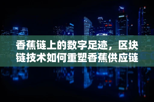 香蕉链上的数字足迹，区块链技术如何重塑香蕉供应链？