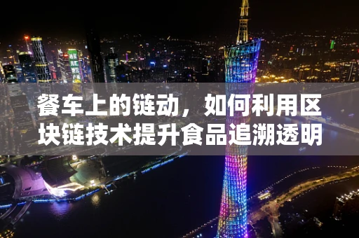 餐车上的链动，如何利用区块链技术提升食品追溯透明度？