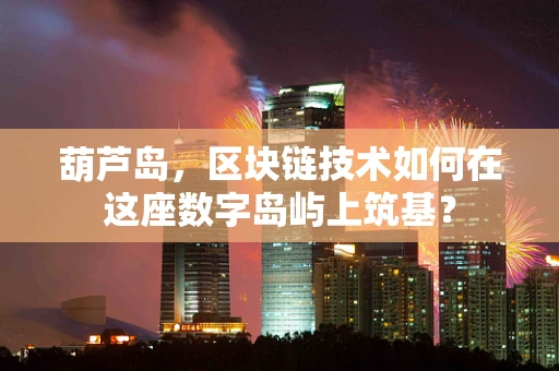 葫芦岛，区块链技术如何在这座数字岛屿上筑基？
