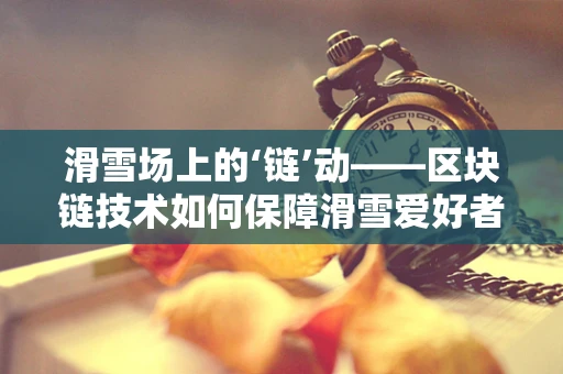 滑雪场上的‘链’动——区块链技术如何保障滑雪爱好者的安全与体验？