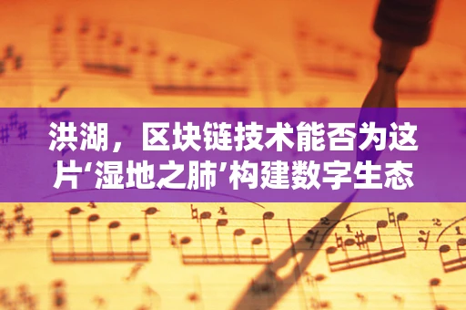 洪湖，区块链技术能否为这片‘湿地之肺’构建数字生态安全网？