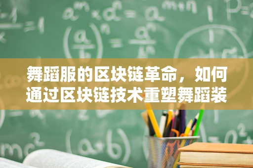 舞蹈服的区块链革命，如何通过区块链技术重塑舞蹈装备的透明与安全？