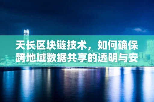 天长区块链技术，如何确保跨地域数据共享的透明与安全？