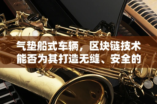 气垫船式车辆，区块链技术能否为其打造无缝、安全的出行体验？