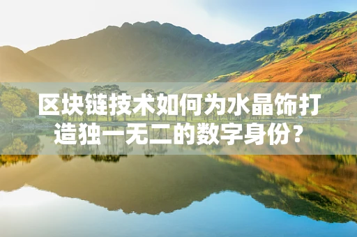 区块链技术如何为水晶饰打造独一无二的数字身份？