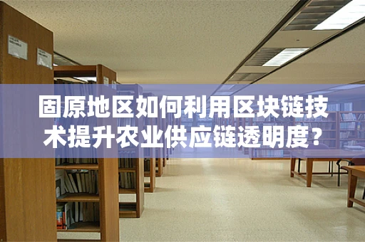 固原地区如何利用区块链技术提升农业供应链透明度？
