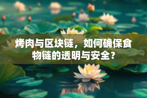 烤肉与区块链，如何确保食物链的透明与安全？